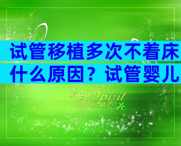 试管移植多次不着床什么原因？试管婴儿移植多次不成功怎么办？