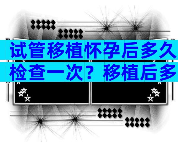 试管移植怀孕后多久检查一次？移植后多长时间检查？