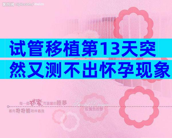 试管移植第13天突然又测不出怀孕现象了是怎么回事？