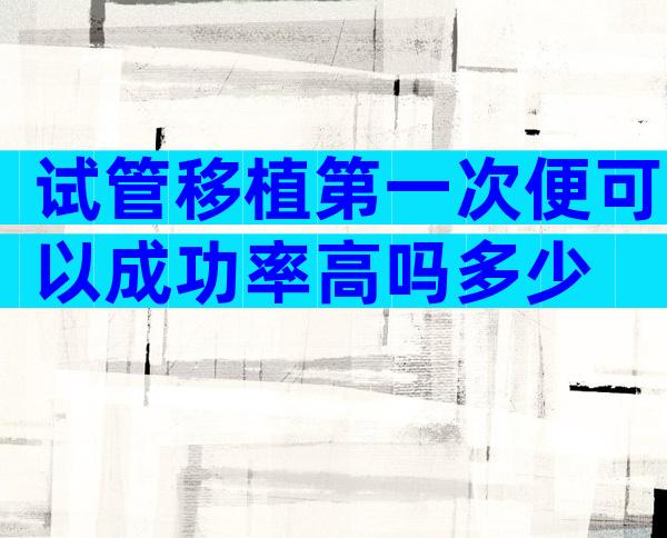 试管移植第一次便可以成功率高吗多少