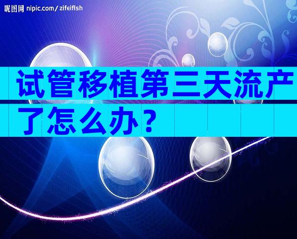 试管移植第三天流产了怎么办？