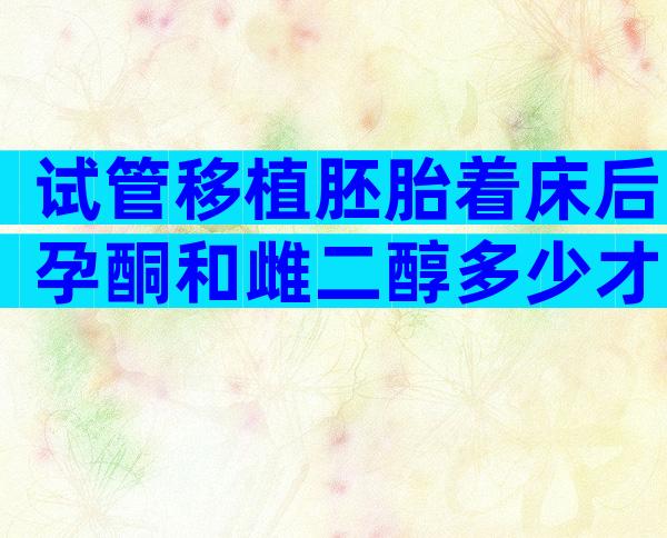 试管移植胚胎着床后孕酮和雌二醇多少才正常？