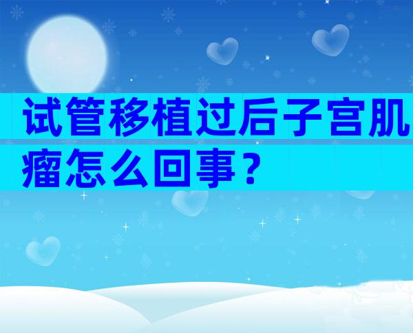 试管移植过后子宫肌瘤怎么回事？