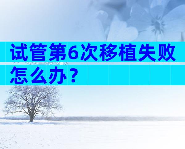 试管第6次移植失败怎么办？