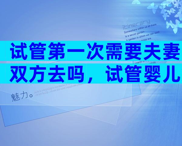 试管第一次需要夫妻双方去吗，试管婴儿第一次检查需要双方去吗