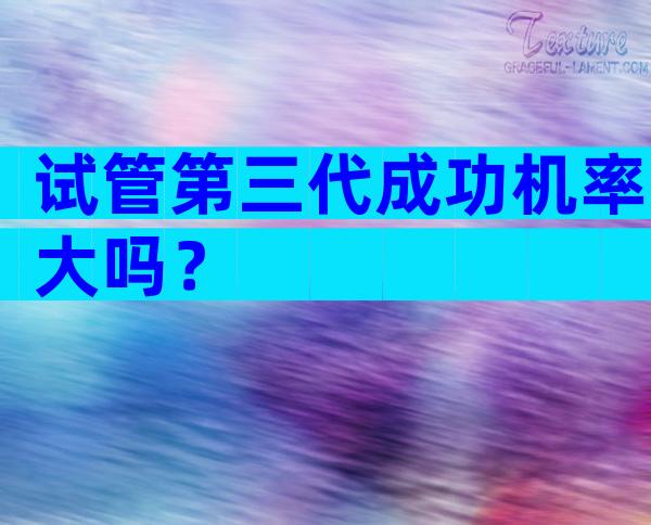 试管第三代成功机率大吗？