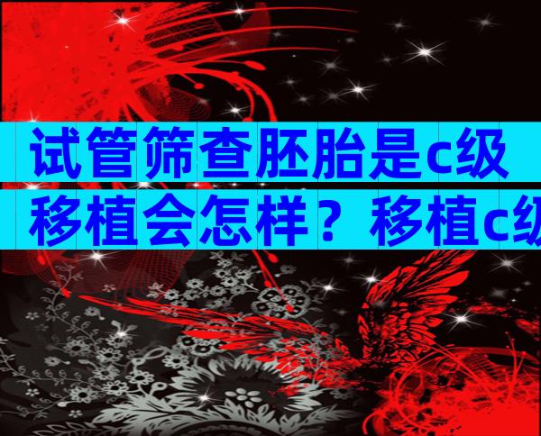 试管筛查胚胎是c级移植会怎样？移植c级胚胎有什么后果？