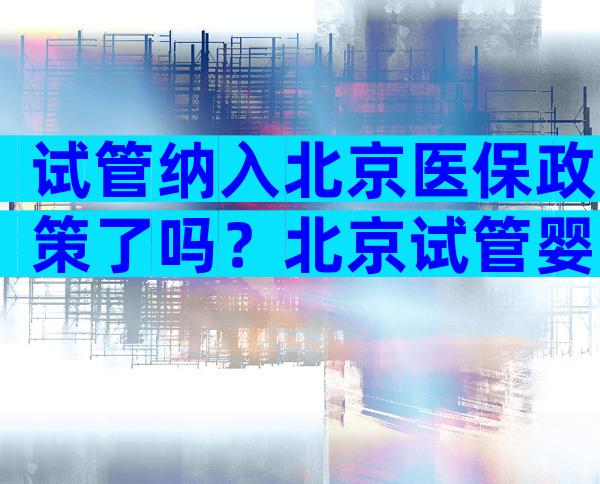 试管纳入北京医保政策了吗？北京试管婴儿费用