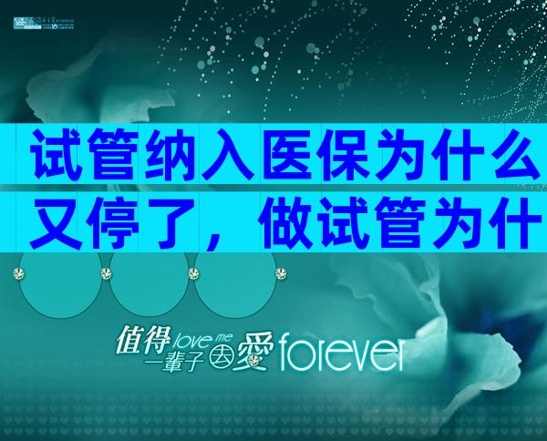 试管纳入医保为什么又停了，做试管为什么医保不能报销