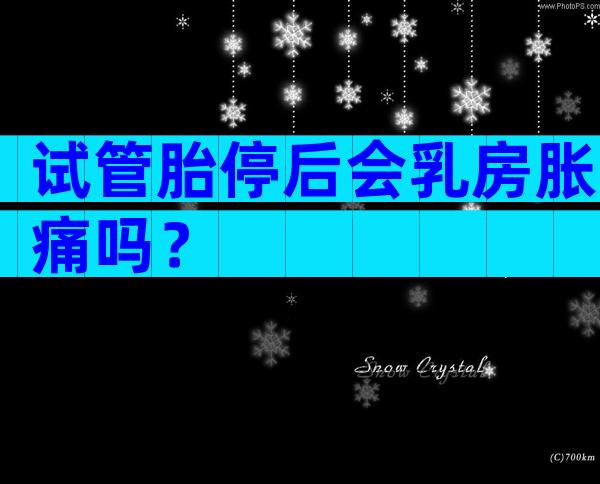 试管胎停后会乳房胀痛吗？