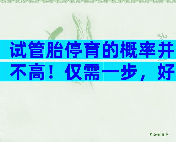 试管胎停育的概率并不高！仅需一步，好孕并不难