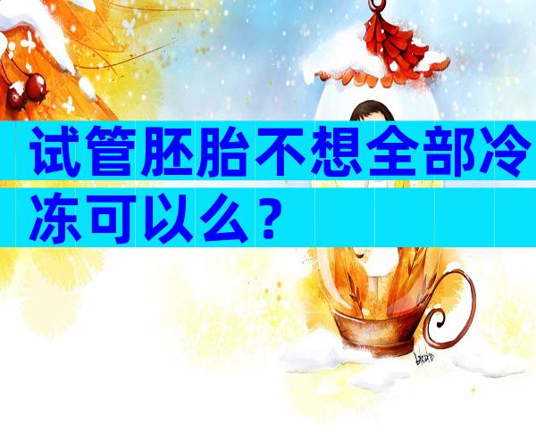 试管胚胎不想全部冷冻可以么？