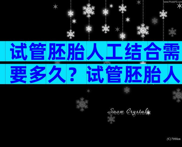 试管胚胎人工结合需要多久？试管胚胎人工结合需要多久时间？