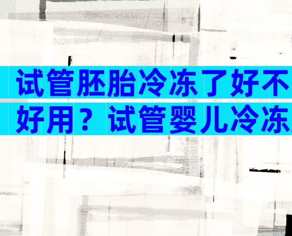 试管胚胎冷冻了好不好用？试管婴儿冷冻胚胎是怎么回事？