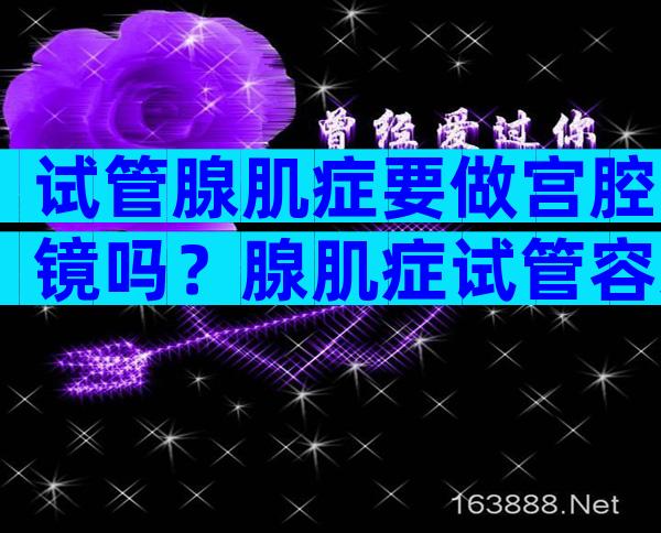 试管腺肌症要做宫腔镜吗？腺肌症试管容易流产吗？