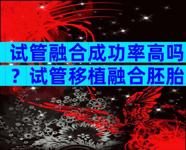 试管融合成功率高吗？试管移植融合胚胎成功率高