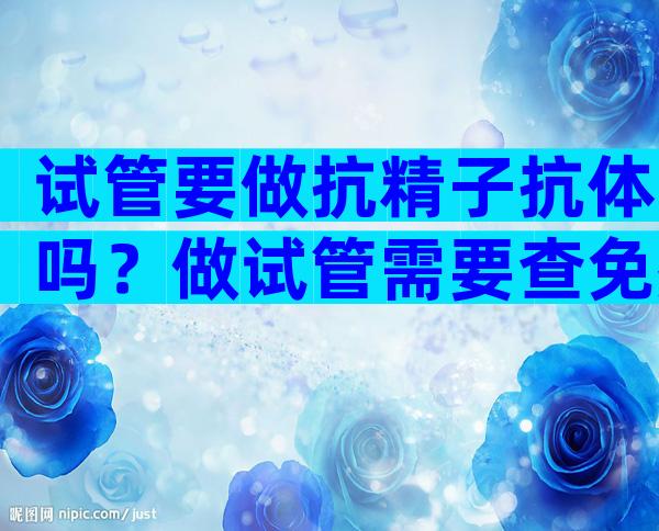 试管要做抗精子抗体吗？做试管需要查免疫和抗体吗？