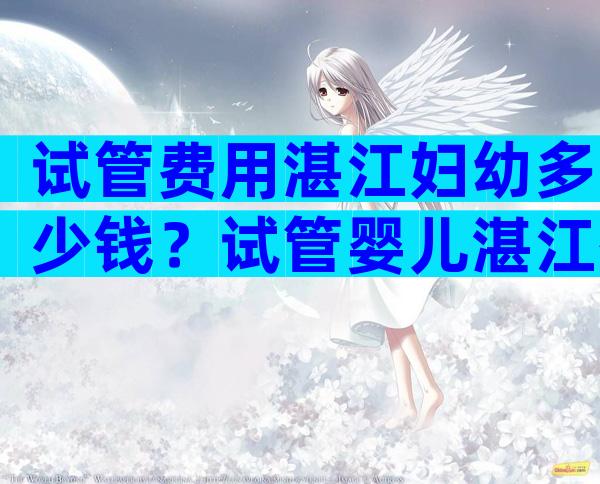 试管费用湛江妇幼多少钱？试管婴儿湛江有几家医院在做？