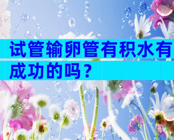 试管输卵管有积水有成功的吗？