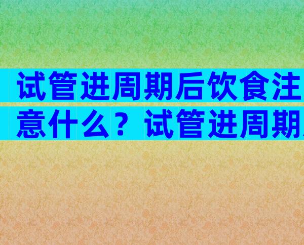 试管进周期后饮食注意什么？试管进周期后饮食注意事项