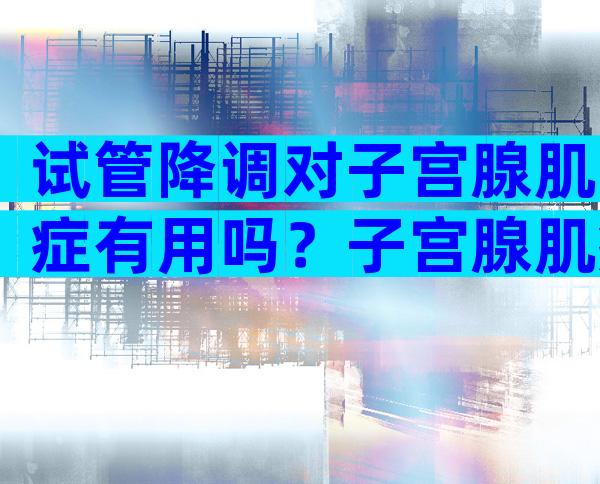 试管降调对子宫腺肌症有用吗？子宫腺肌症降调后人工周期流程