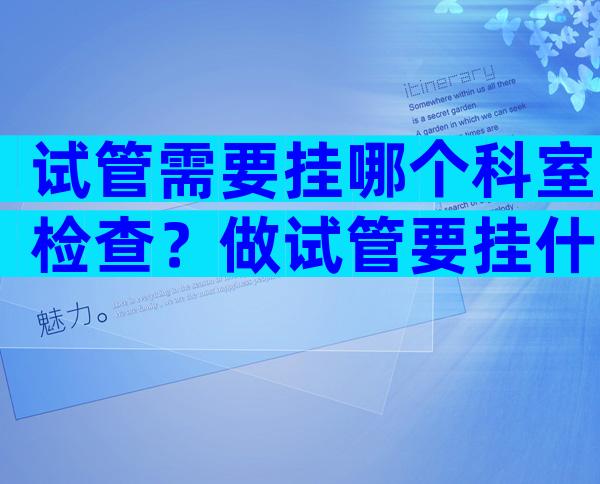 试管需要挂哪个科室检查？做试管要挂什么科？