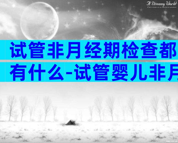 试管非月经期检查都有什么-试管婴儿非月经期检查哪儿些