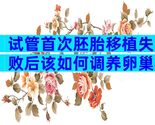 试管首次胚胎移植失败后该如何调养卵巢状态？