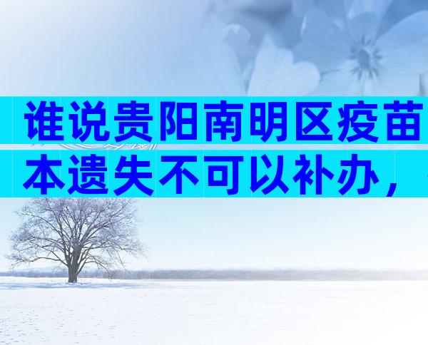 谁说贵阳南明区疫苗本遗失不可以补办，按流程最快当天领证