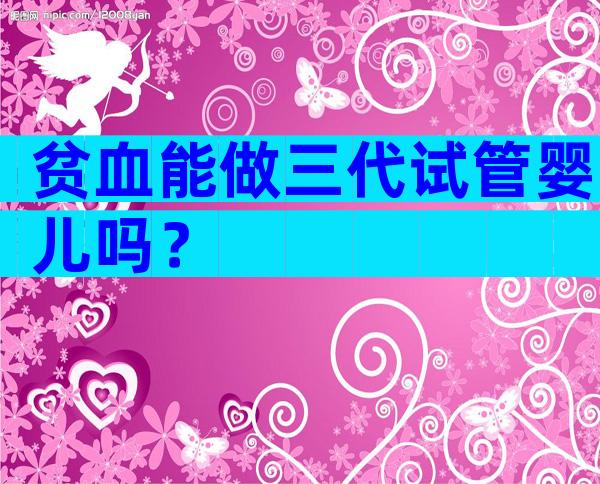 贫血能做三代试管婴儿吗？