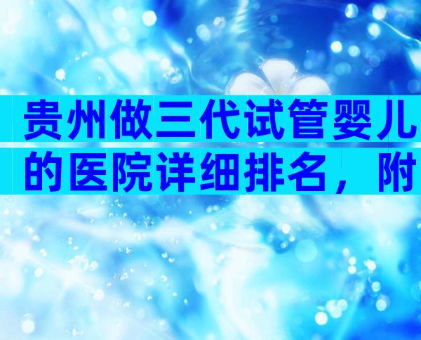 贵州做三代试管婴儿的医院详细排名，附试管婴儿机构明细