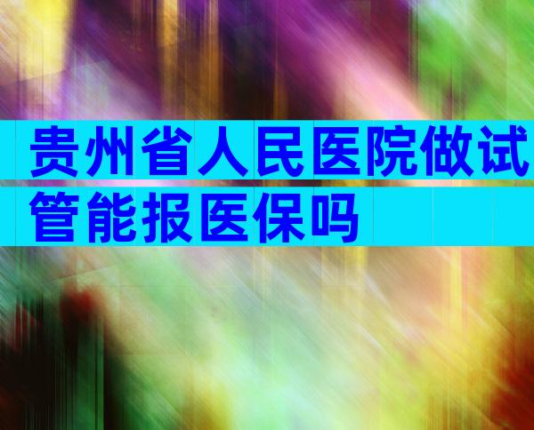 贵州省人民医院做试管能报医保吗