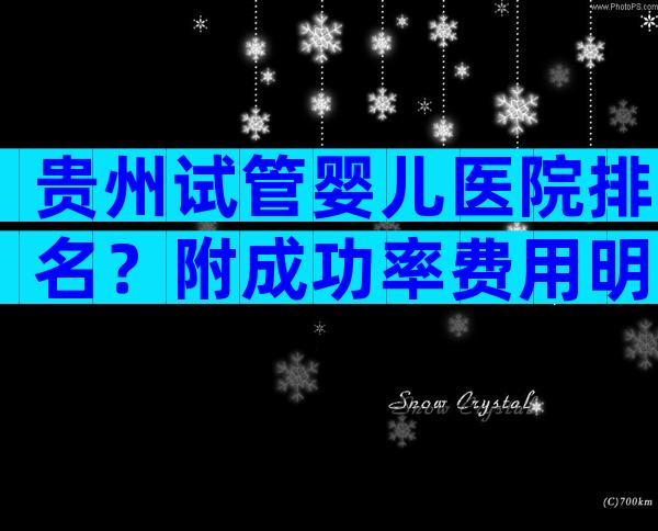 贵州试管婴儿医院排名？附成功率费用明细！