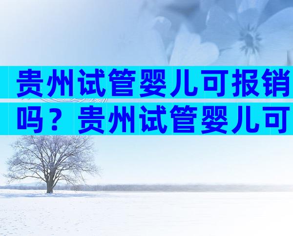 贵州试管婴儿可报销吗？贵州试管婴儿可报销吗？