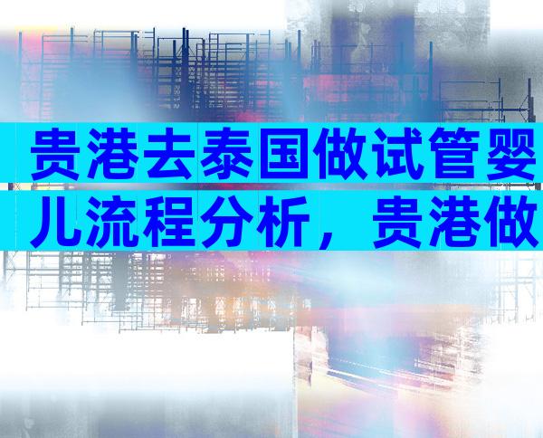 贵港去泰国做试管婴儿流程分析，贵港做试管婴儿成功率高吗