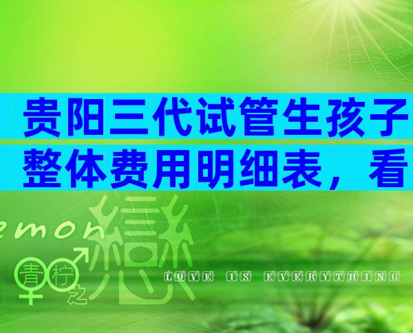 贵阳三代试管生孩子整体费用明细表，看完便知贵不贵