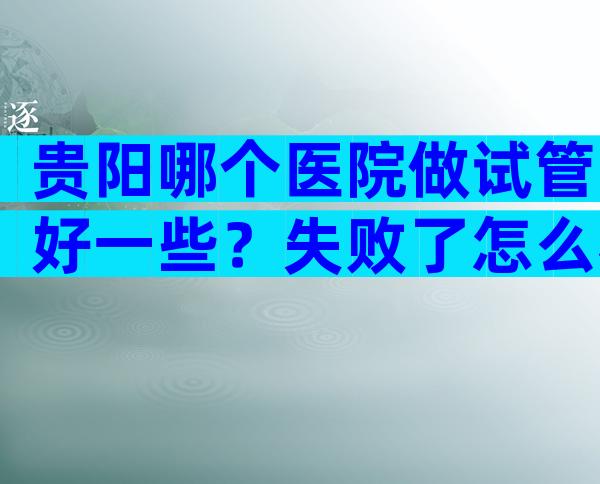 贵阳哪个医院做试管好一些？失败了怎么办