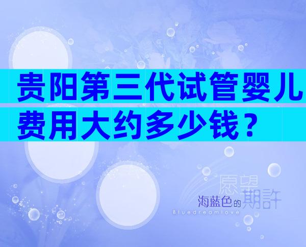 贵阳第三代试管婴儿费用大约多少钱？