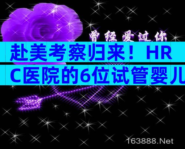 赴美考察归来！HRC医院的6位试管婴儿医生是亮点