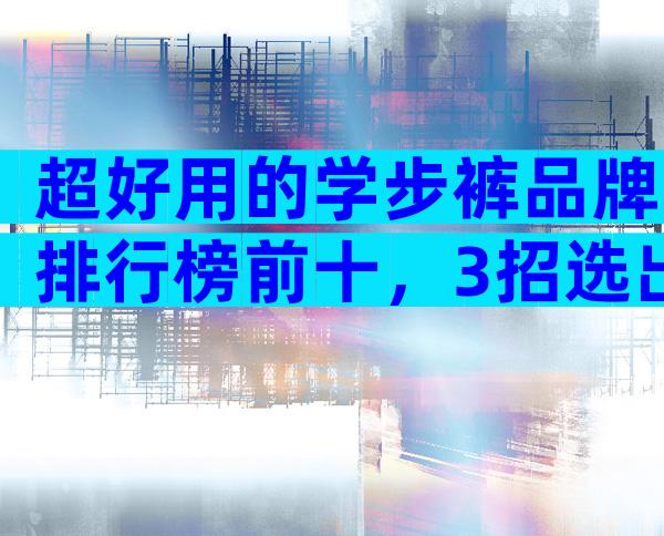 超好用的学步裤品牌排行榜前十，3招选出比较好用的牌子