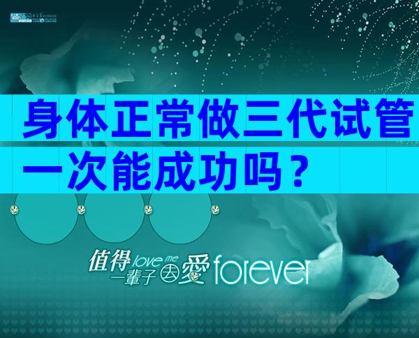 身体正常做三代试管一次能成功吗？