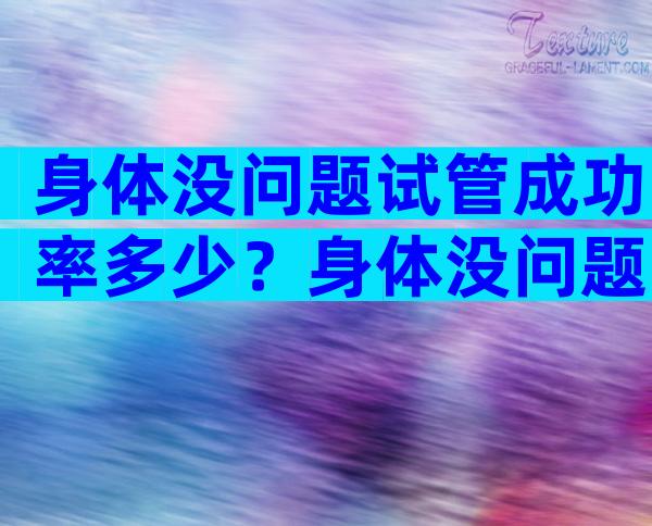 身体没问题试管成功率多少？身体没问题试管成功率多少正常？