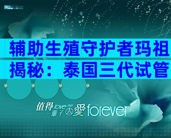 辅助生殖守护者玛祖揭秘：泰国三代试管婴儿基因筛查准吗？