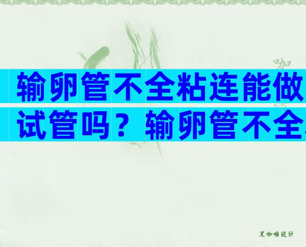 输卵管不全粘连能做试管吗？输卵管不全粘连能做试管吗？