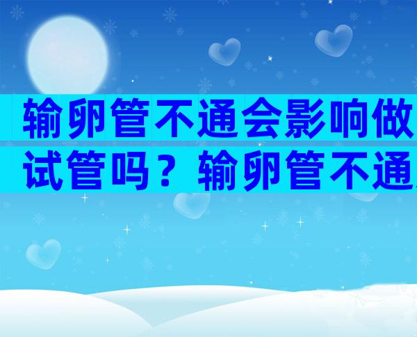 输卵管不通会影响做试管吗？输卵管不通影响着床吗？