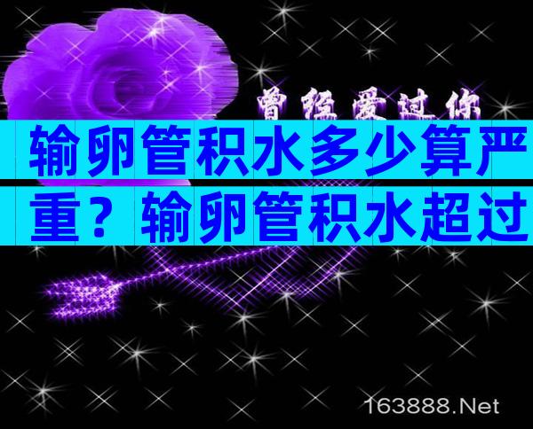 输卵管积水多少算严重？输卵管积水超过32毫米算严重吗？