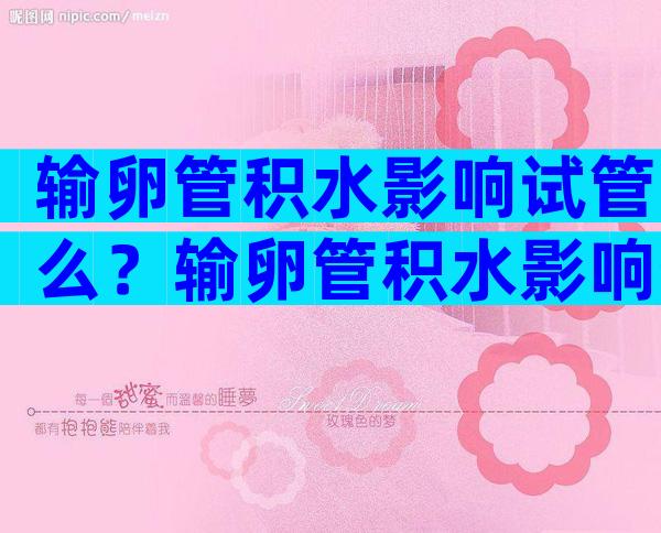 输卵管积水影响试管么？输卵管积水影响生育吗？