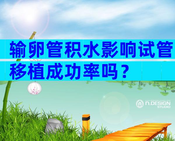 输卵管积水影响试管移植成功率吗？