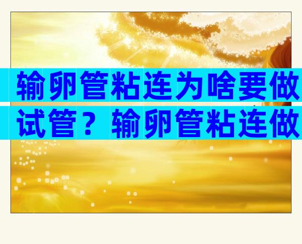 输卵管粘连为啥要做试管？输卵管粘连做手术还是试管婴儿？