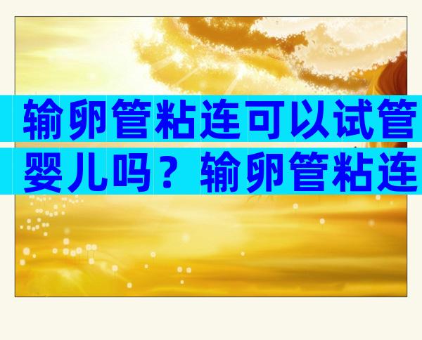 输卵管粘连可以试管婴儿吗？输卵管粘连可以做试管婴儿吗？